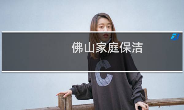 佛山家庭保洁 - 我想在佛山找伤家庭保洁