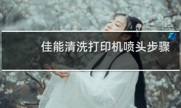 佳能清洗打印机喷头步骤 - 佳能打印机清洗按哪个键