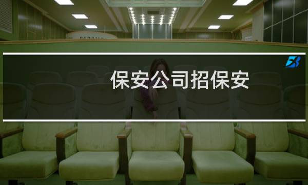 保安公司招保安 - 正规保安公司招聘