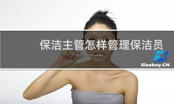 保洁主管怎样管理保洁员 - 如何管理好保洁人员