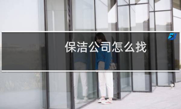 保洁公司怎么找 - 自己怎么找公司做保洁