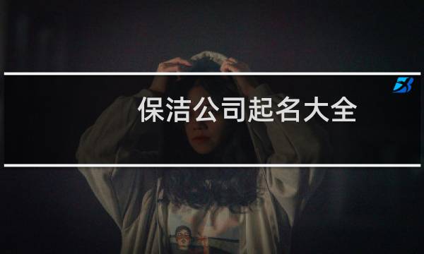 保洁公司起名大全 - 三个字保洁公司取名创意