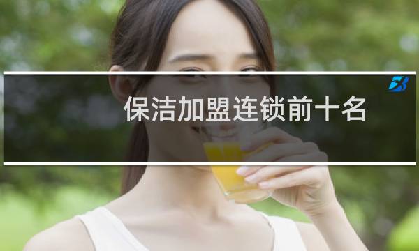保洁加盟连锁前十名 - 十大名牌保洁公司加盟