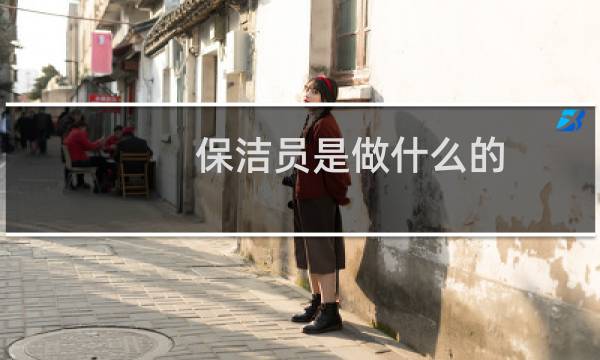 保洁员是做什么的 - 保洁员岗位职责是什么