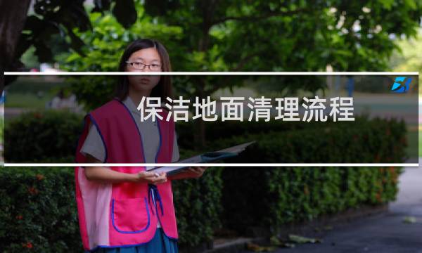 保洁地面清理流程 - 保洁怎么快速清理地面