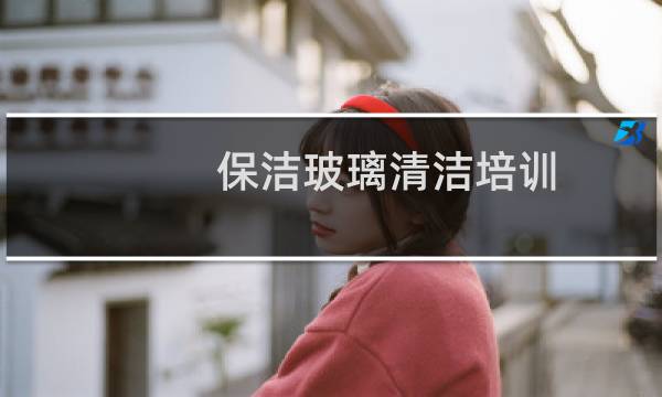 保洁玻璃清洁培训 - 保洁培训玻璃清洁规程
