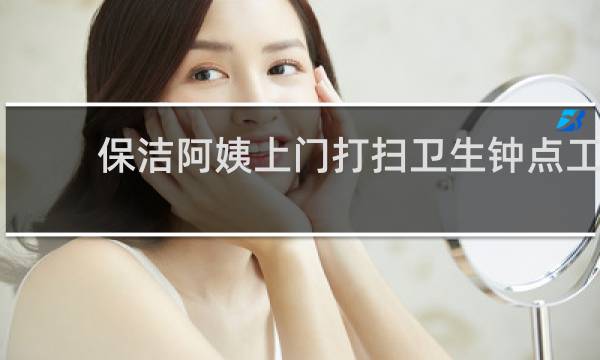 保洁阿姨上门打扫卫生钟点工 - 急招钟点工小时工
