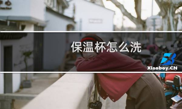 保温杯怎么洗 - 保温杯盖如何清洗