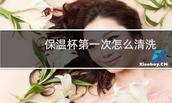 保温杯第一次怎么清洗 - 保温杯首次使用正确方法