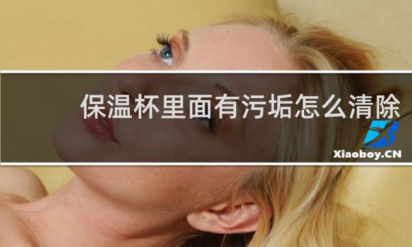 保温杯里面有污垢怎么清除 - 保温杯上有像沙子一样的水垢