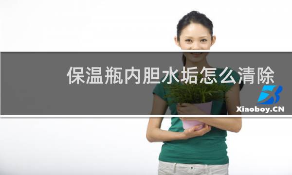 保温瓶内胆水垢怎么清除 - 热水瓶内胆怎么除水垢