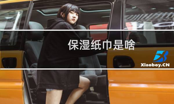保湿纸巾是啥 - 保湿纸巾有什么用