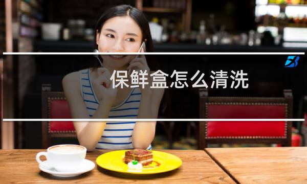 保鲜盒怎么清洗 - 刚买的塑料保鲜盒怎么洗