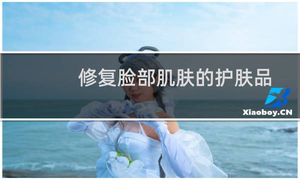修复脸部肌肤的护肤品 - 修复肌肤的护肤品十强