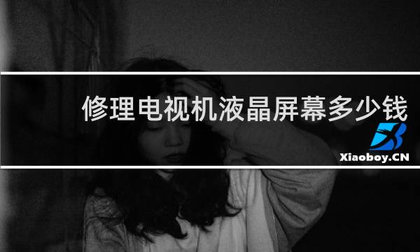 修理电视机液晶屏幕多少钱 - 液晶电视维修收费标准