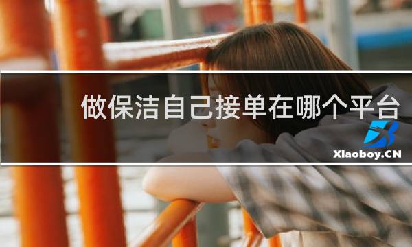 做保洁自己接单在哪个平台 - 怎样加入当地家政群