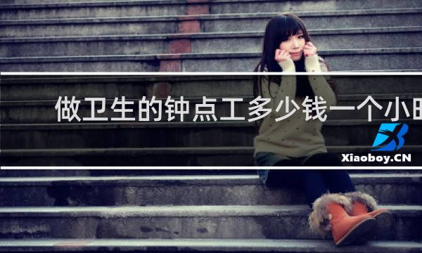 做卫生的钟点工多少钱一个小时 - 武汉打扫卫生钟点工价格表