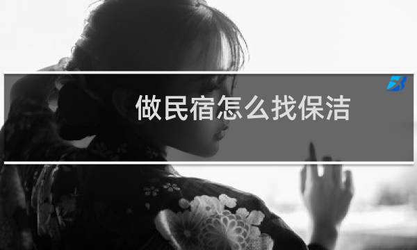 做民宿怎么找保洁 - 民宿保洁一次多少钱