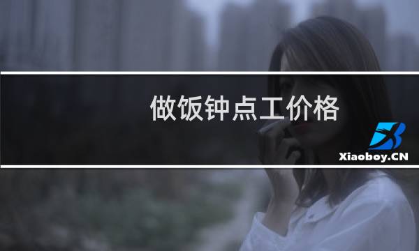 做饭钟点工价格 - 烧菜钟点工多少钱一小时