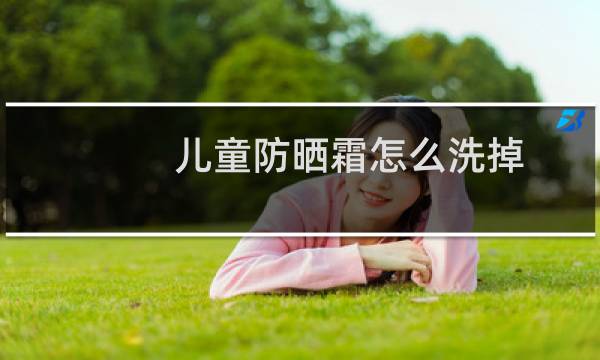 儿童防晒霜怎么洗掉 - 儿童涂抹防晒霜后怎么卸妆