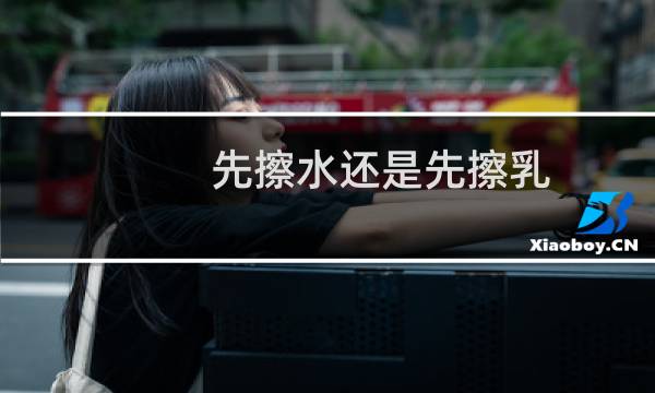 先擦水还是先擦乳 - 先上水还是先上乳