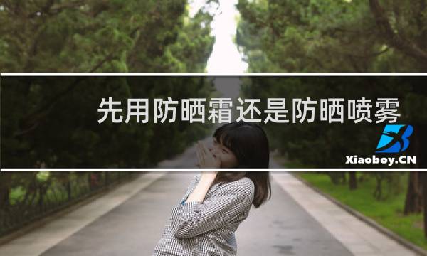先用防晒霜还是防晒喷雾 - 防晒喷雾使用顺序