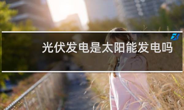 光伏发电是太阳能发电吗 - 家里装了光伏发电后悔了