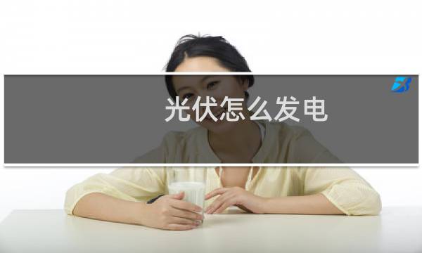 光伏怎么发电 - 光伏板怎样发电