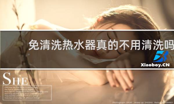 免清洗热水器真的不用清洗吗 - 热水器免清洗功能实用吗