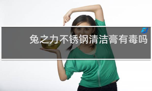 兔之力不锈钢清洁膏有毒吗 - 不锈钢去污膏对人有什么危险