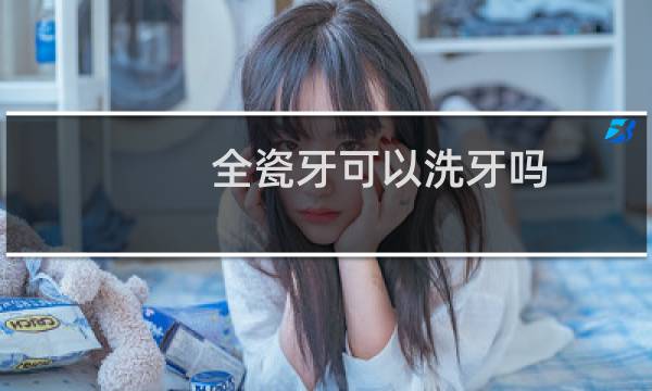 全瓷牙可以洗牙吗 - 洗牙把全瓷牙洗花了有救吗