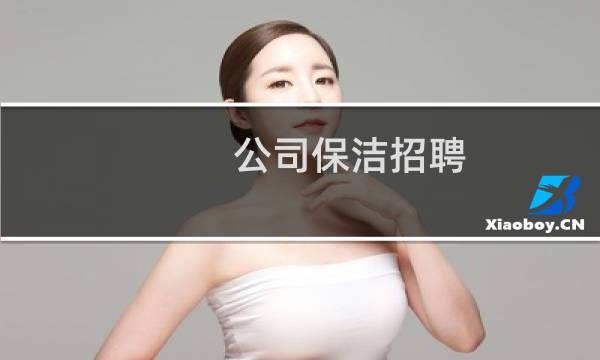 公司保洁招聘 - 南宁市招保洁信息