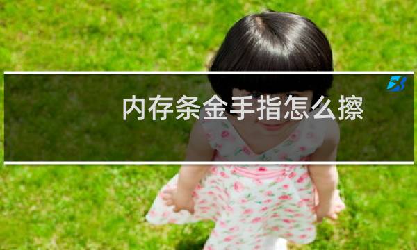 内存条金手指怎么擦 - 内存条金手指怎么清理