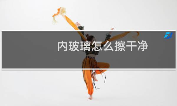 内玻璃怎么擦干净 - 挡风玻璃内侧脏了咋办