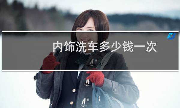 内饰洗车多少钱一次 - 汽车内饰改装要多少钱