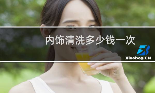 内饰清洗多少钱一次 - 全车室内大清洗多少钱