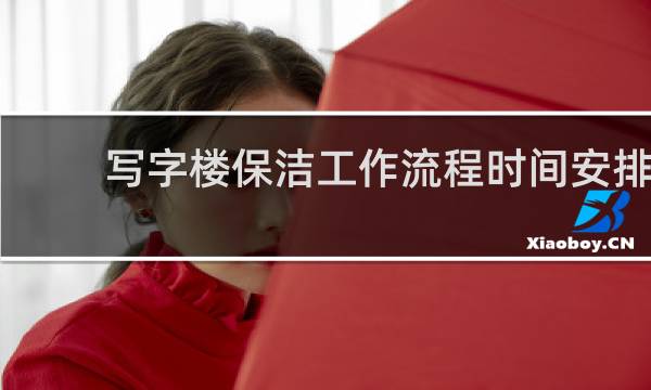 写字楼保洁工作流程时间安排 - 办公楼保洁工作的先后顺序