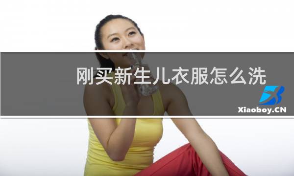 刚买新生儿衣服怎么洗 - 用什么洗婴儿衣服软软的