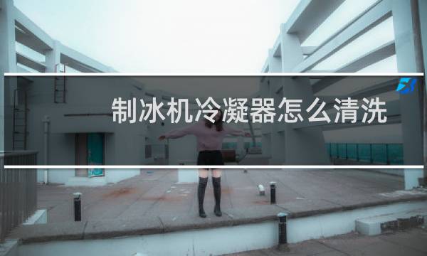 制冰机冷凝器怎么清洗 - 制冰机冷凝器清洗除垢