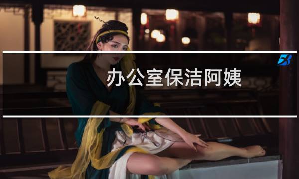 办公室保洁阿姨 - 办公室日常保洁流程
