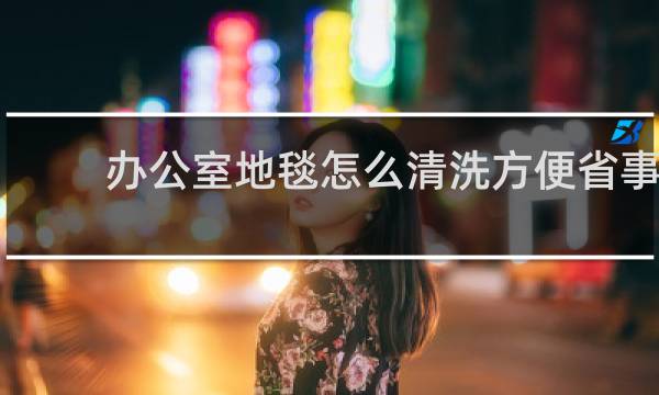 办公室地毯怎么清洗方便省事 - 小块地毯怎么清洗方便省事