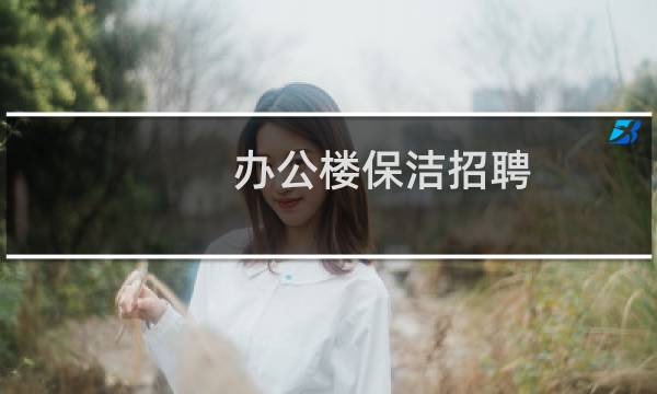 办公楼保洁招聘 - 办公楼双休女保洁