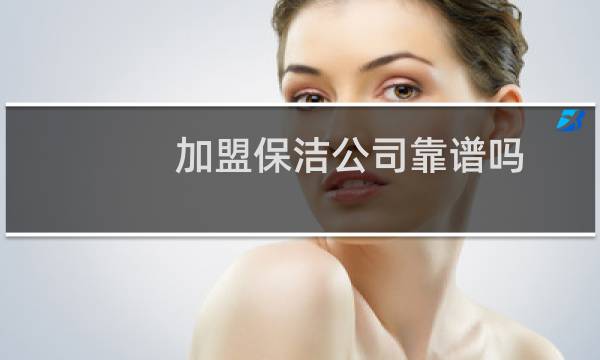 加盟保洁公司靠谱吗 - 保洁公司需要加盟吗