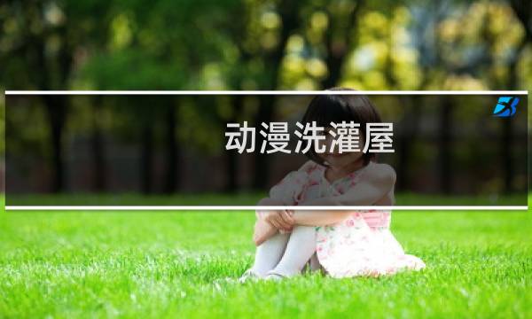 动漫洗灌屋 - 十分钟免费高清视频大全动漫