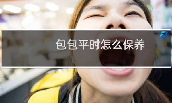 包包平时怎么保养 - 包包和何保养