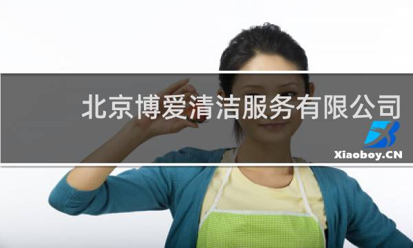 北京博爱清洁服务有限公司 - 博爱清洁服务有限公司靠谱吗