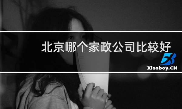 北京哪个家政公司比较好 - 北京最靠谱的家政公司