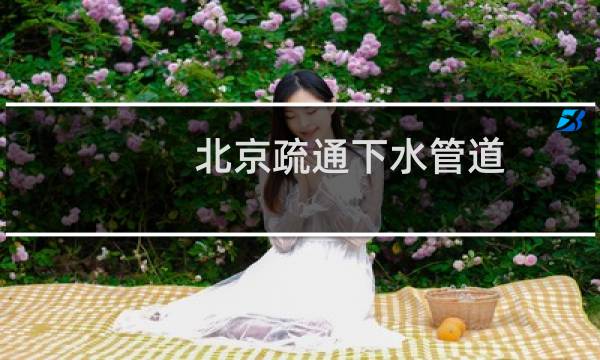 北京疏通下水管道 - 北京专业疏通各种管道
