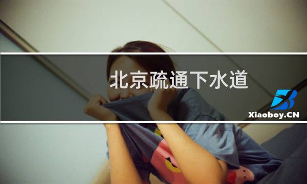 北京疏通下水道 - 北京疏通下水道电话