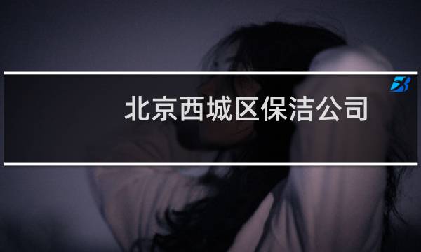 北京西城区保洁公司 - 北京西城找保洁工作